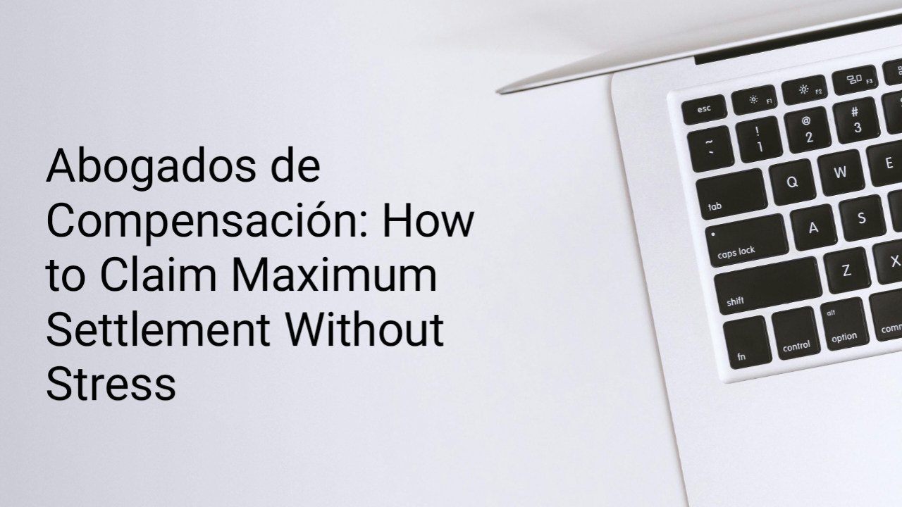 Abogados de Compensación: How to Claim Maximum Settlement Without Stress