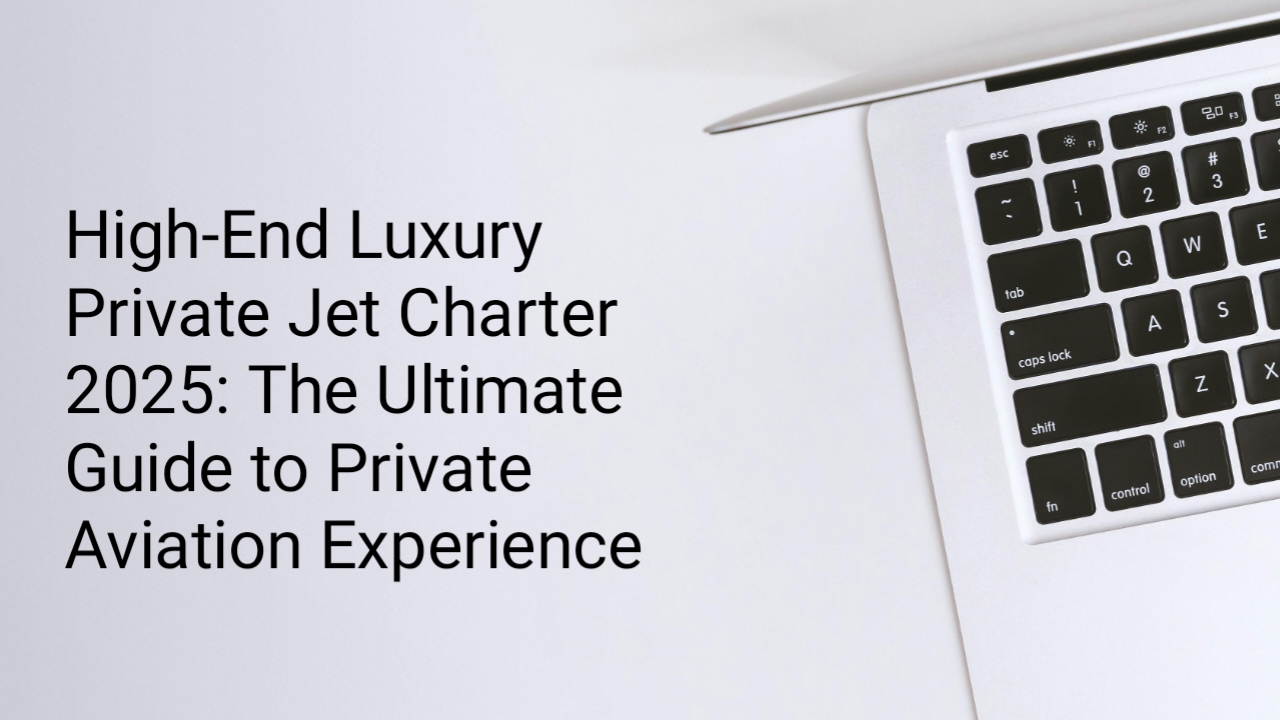 High-End Luxury Private Jet Charter 2025: The Ultimate Guide to Private Aviation Experience
